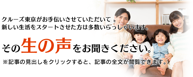 クルーズ東京がお手伝いさせていただいて新しい生活をスタートさせた方は多数いらっしゃいます。その生の声をお聞きください。